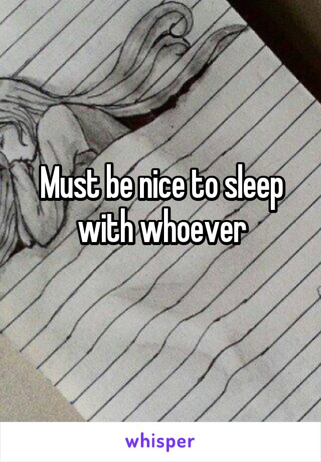 Must be nice to sleep with whoever
