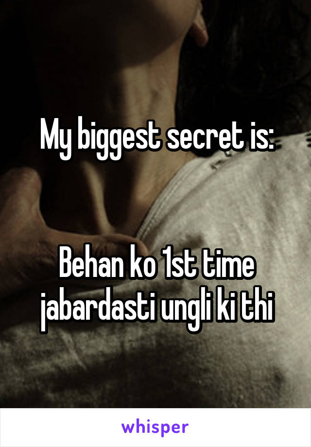 My biggest secret is:


Behan ko 1st time jabardasti ungli ki thi