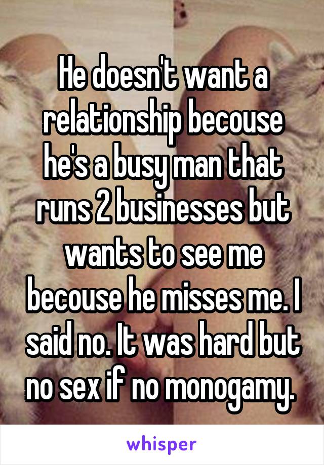 He doesn't want a relationship becouse he's a busy man that runs 2 businesses but wants to see me becouse he misses me. I said no. It was hard but no sex if no monogamy. 