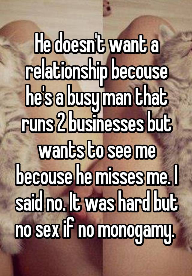 He doesn't want a relationship becouse he's a busy man that runs 2 businesses but wants to see me becouse he misses me. I said no. It was hard but no sex if no monogamy. 