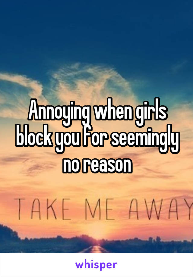 Annoying when girls block you for seemingly no reason