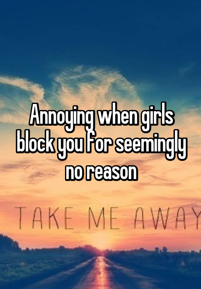 Annoying when girls block you for seemingly no reason