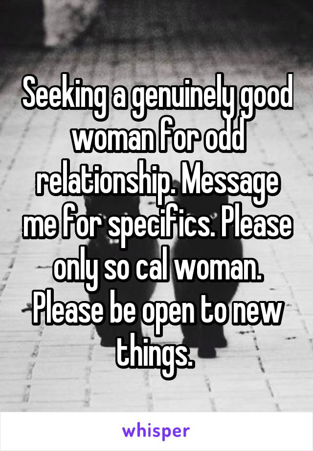 Seeking a genuinely good woman for odd relationship. Message me for specifics. Please only so cal woman. Please be open to new things. 