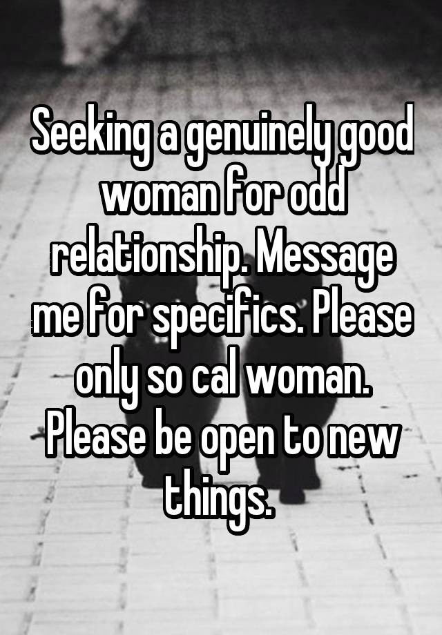 Seeking a genuinely good woman for odd relationship. Message me for specifics. Please only so cal woman. Please be open to new things. 