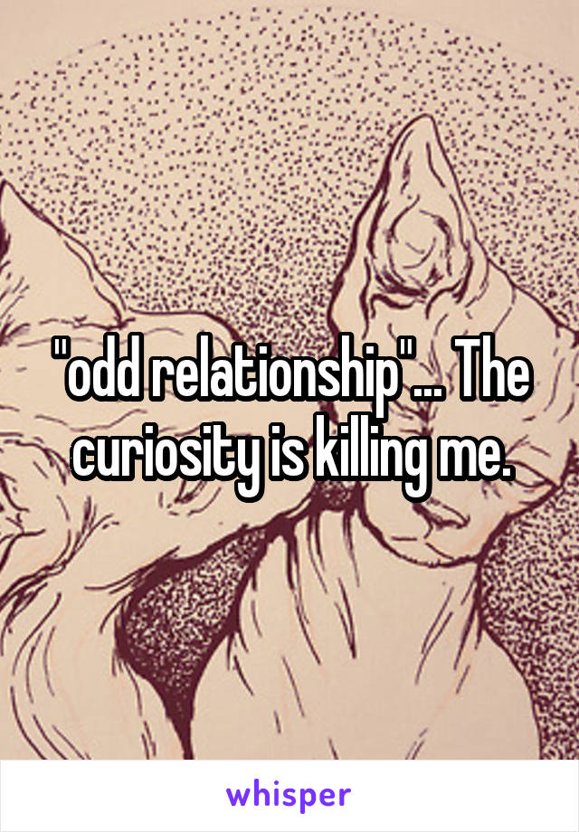 "odd relationship"... The curiosity is killing me.