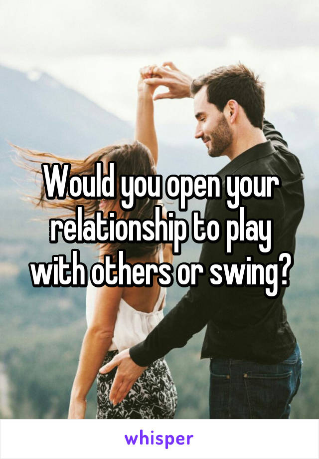 Would you open your relationship to play with others or swing?