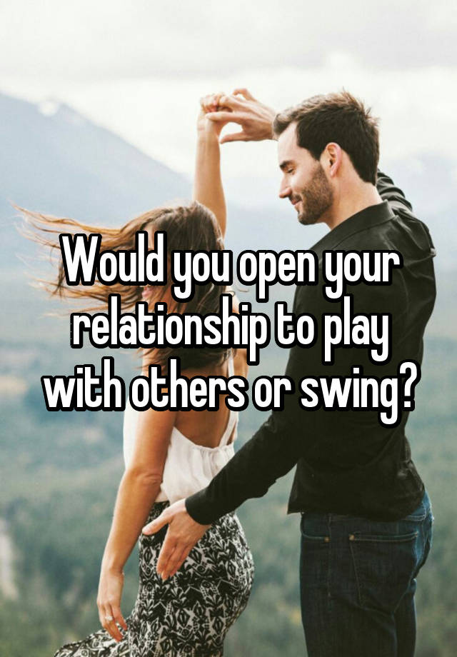 Would you open your relationship to play with others or swing?