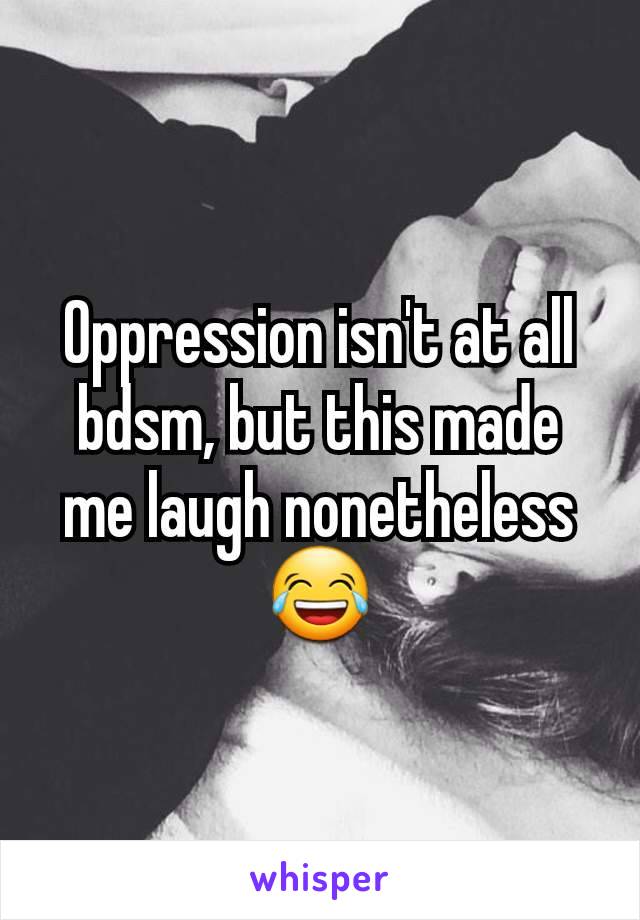 Oppression isn't at all bdsm, but this made me laugh nonetheless 😂