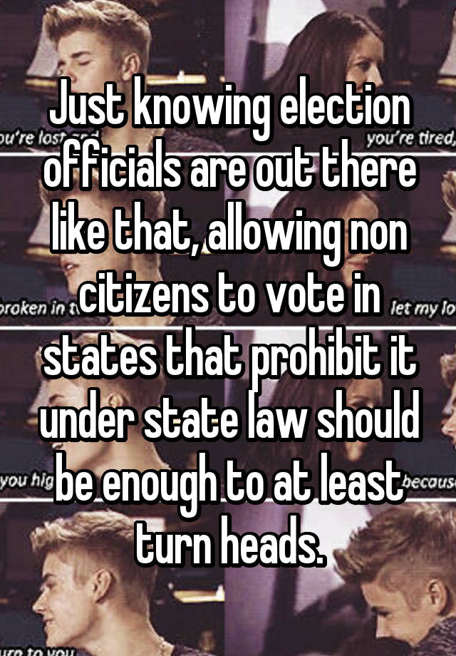 Just knowing election officials are out there like that, allowing non citizens to vote in states that prohibit it under state law should be enough to at least turn heads.