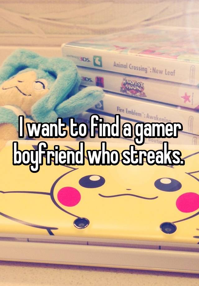 I want to find a gamer boyfriend who streaks. 