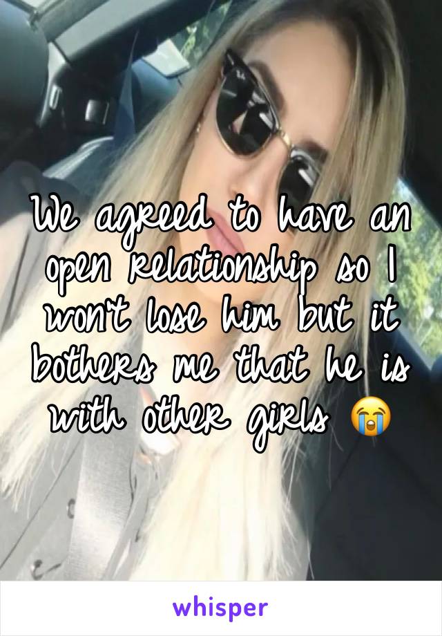 We agreed to have an open relationship so I won’t lose him but it bothers me that he is with other girls 😭