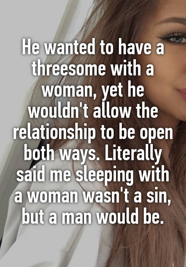 He wanted to have a threesome with a woman, yet he wouldn't allow the relationship to be open both ways. Literally said me sleeping with a woman wasn't a sin, but a man would be.