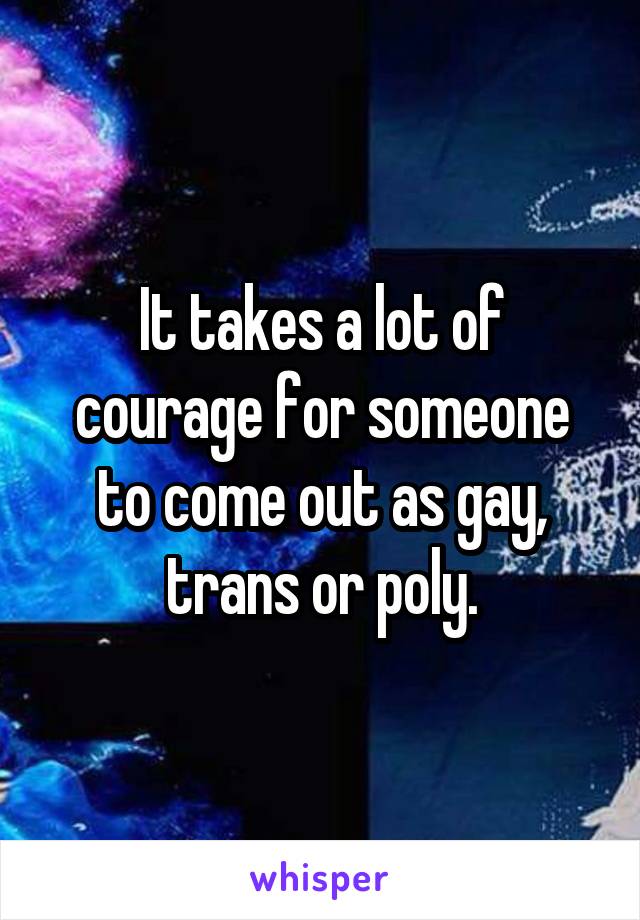 It takes a lot of courage for someone to come out as gay, trans or poly.