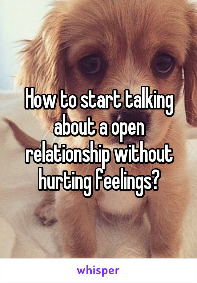 How to start talking about a open relationship without hurting feelings?