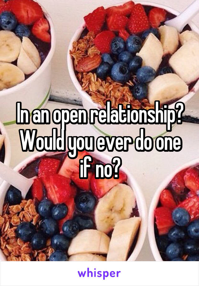 In an open relationship? Would you ever do one if no?