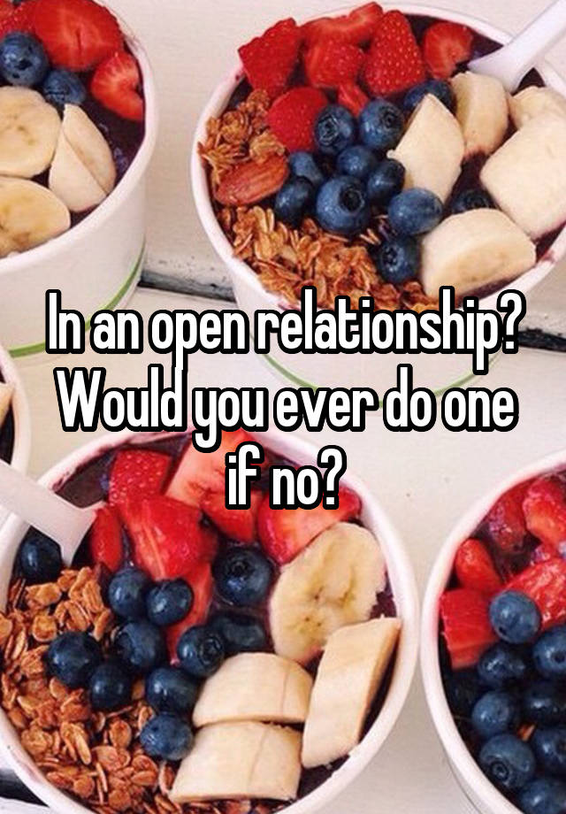 In an open relationship? Would you ever do one if no?