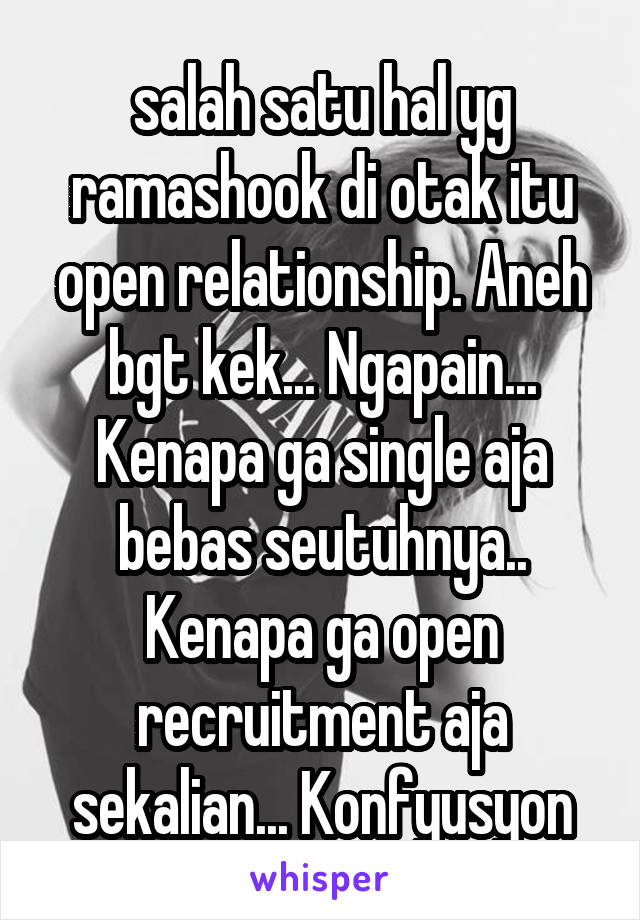 salah satu hal yg ramashook di otak itu open relationship. Aneh bgt kek... Ngapain... Kenapa ga single aja bebas seutuhnya.. Kenapa ga open recruitment aja sekalian... Konfyusyon