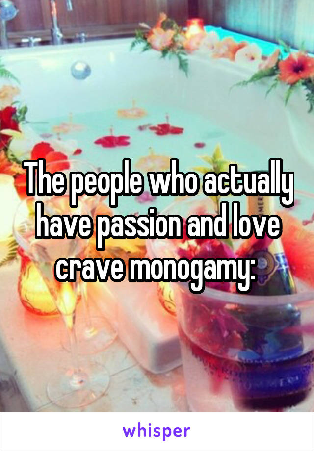 The people who actually have passion and love crave monogamy: 