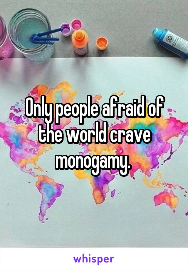 Only people afraid of the world crave monogamy. 