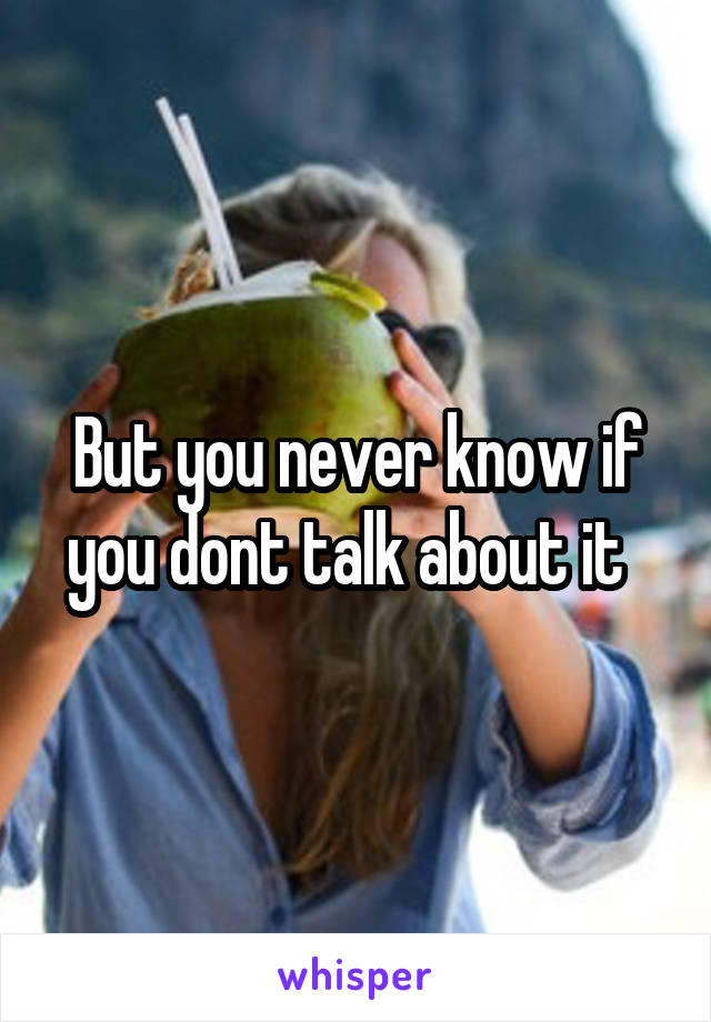 But you never know if you dont talk about it  