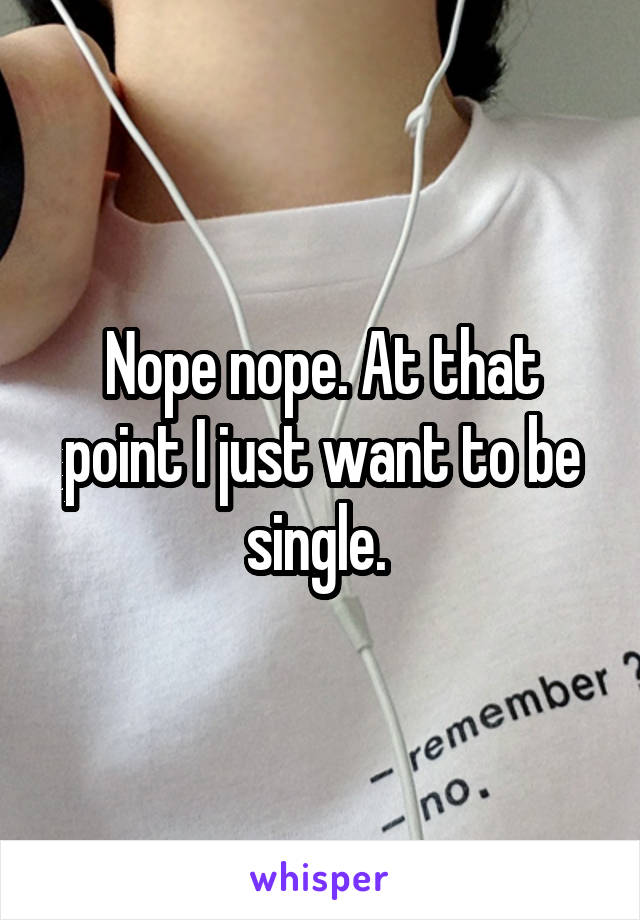 Nope nope. At that point I just want to be single. 