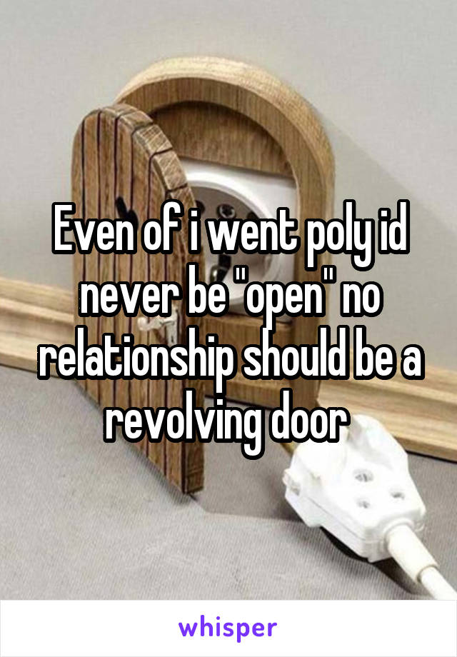 Even of i went poly id never be "open" no relationship should be a revolving door 