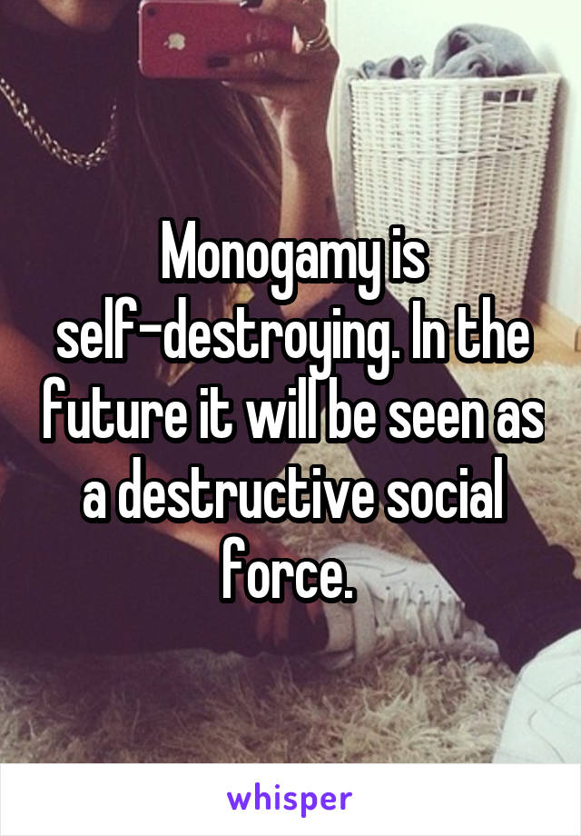 Monogamy is self-destroying. In the future it will be seen as a destructive social force. 