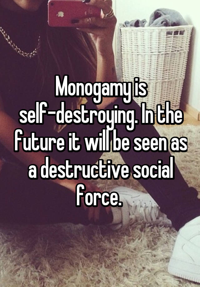 Monogamy is self-destroying. In the future it will be seen as a destructive social force. 