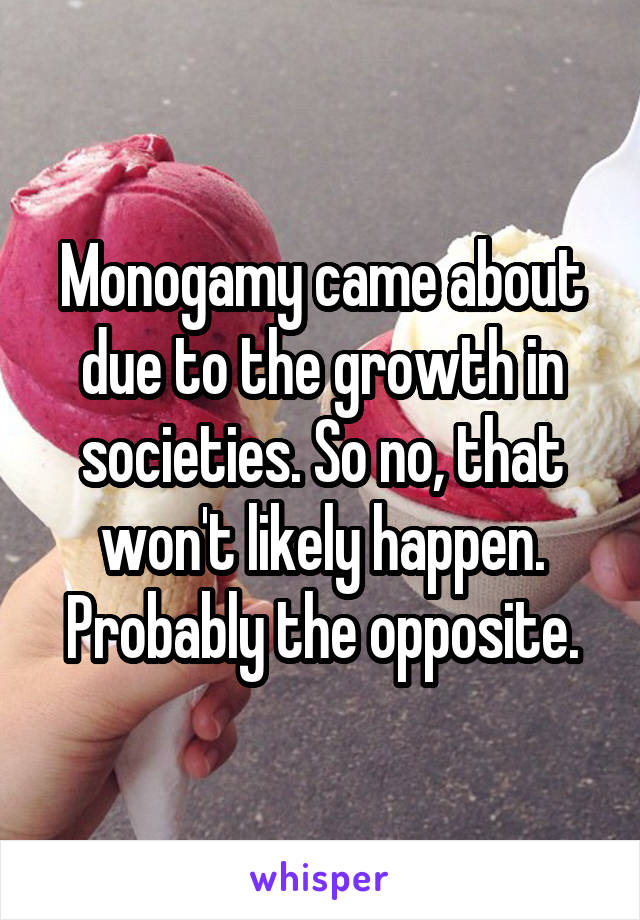 Monogamy came about due to the growth in societies. So no, that won't likely happen. Probably the opposite.