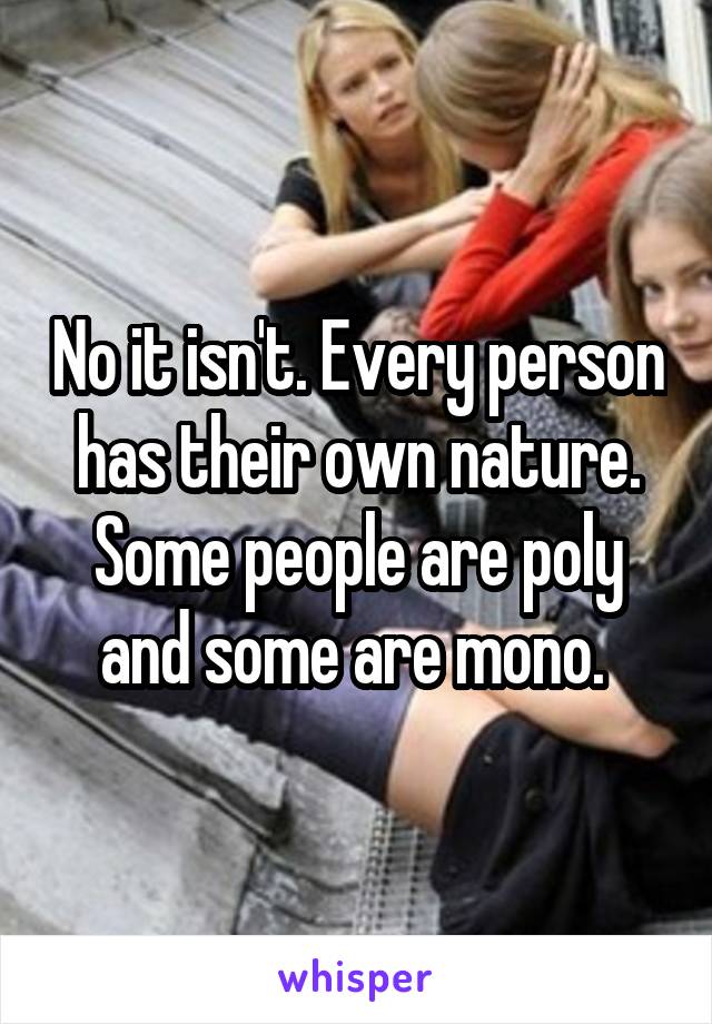 No it isn't. Every person has their own nature. Some people are poly and some are mono. 