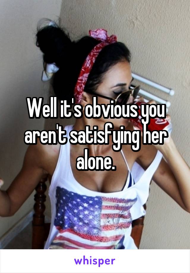 Well it's obvious you aren't satisfying her alone.