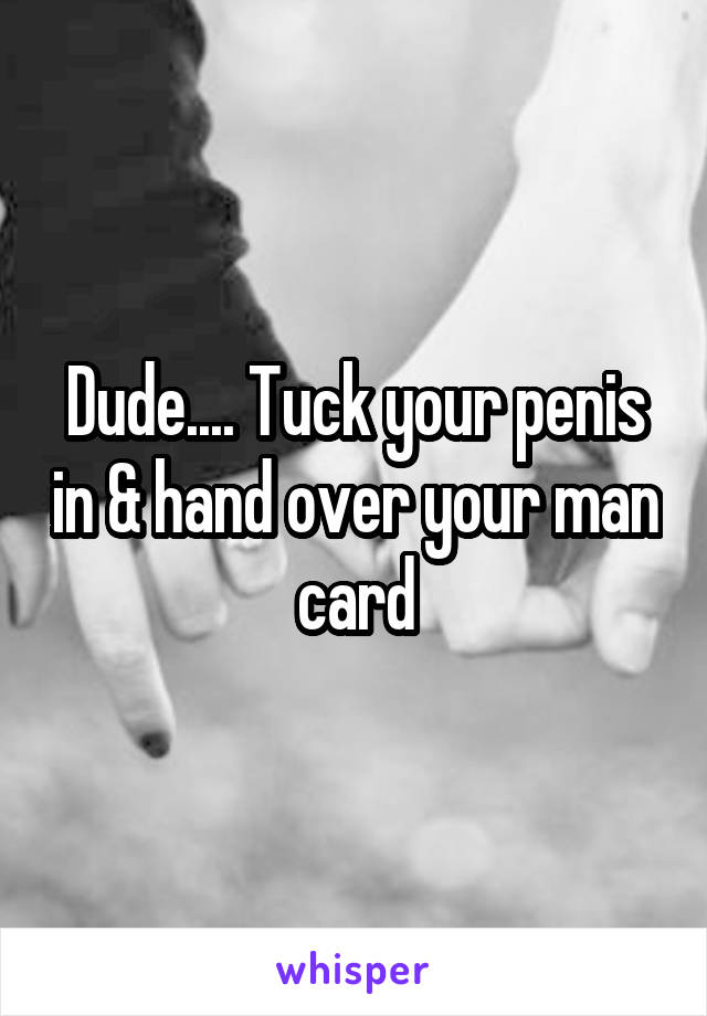 Dude.... Tuck your penis in & hand over your man card