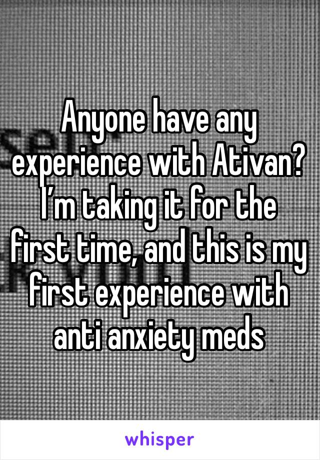 Anyone have any experience with Ativan? I’m taking it for the first time, and this is my first experience with anti anxiety meds