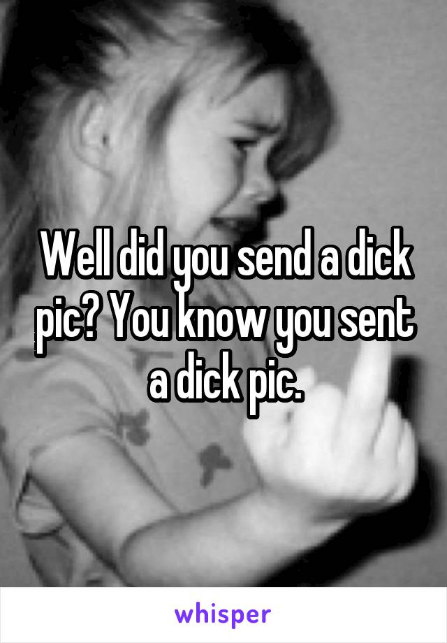 Well did you send a dick pic? You know you sent a dick pic.