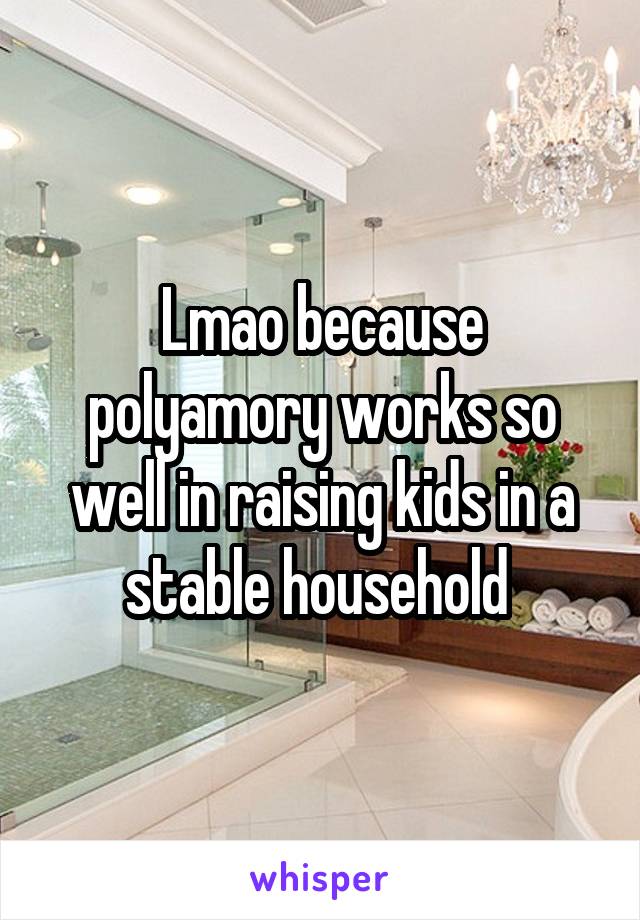 Lmao because polyamory works so well in raising kids in a stable household 