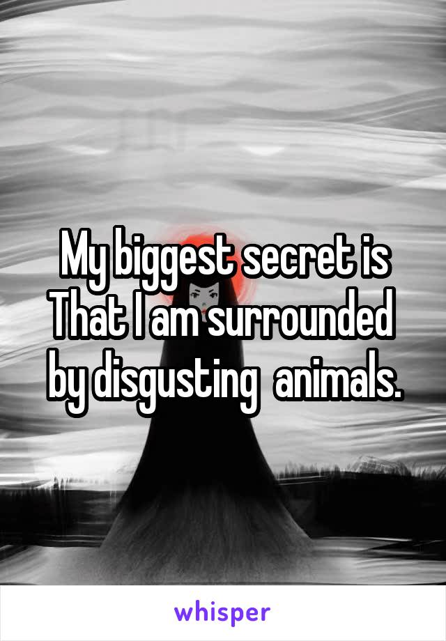 My biggest secret is
That I am surrounded  by disgusting  animals.