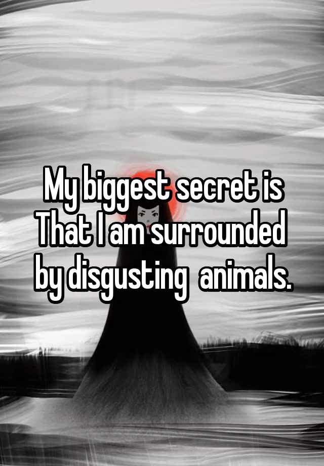 My biggest secret is
That I am surrounded  by disgusting  animals.