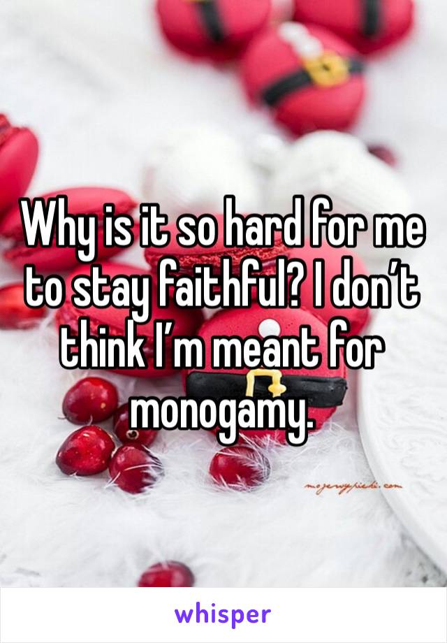 Why is it so hard for me to stay faithful? I don’t think I’m meant for monogamy. 