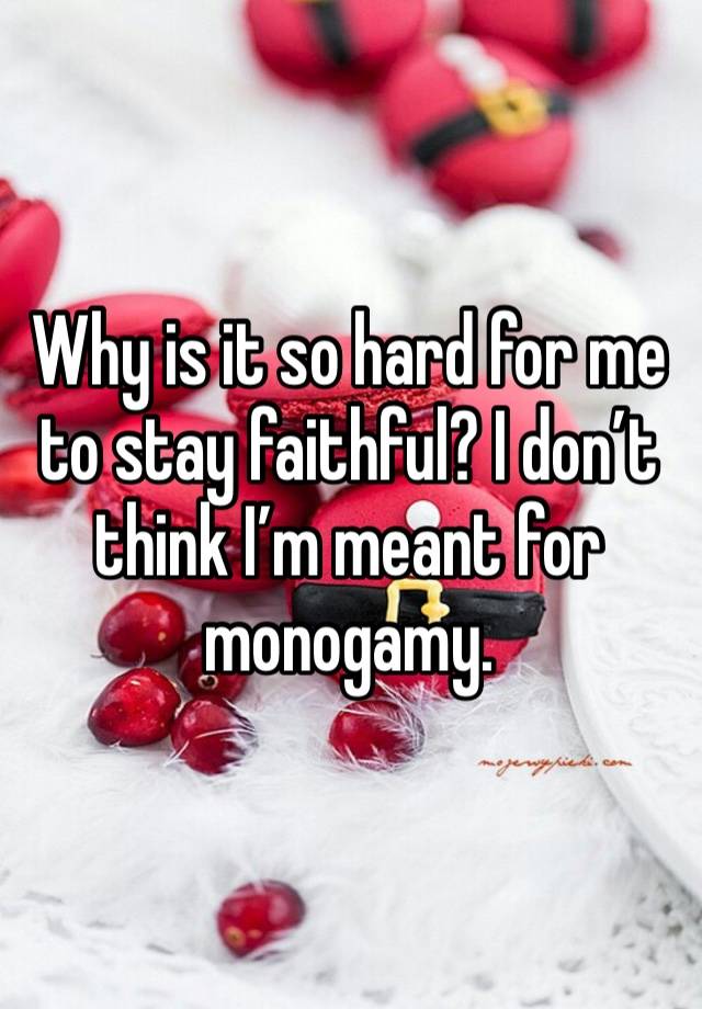 Why is it so hard for me to stay faithful? I don’t think I’m meant for monogamy. 