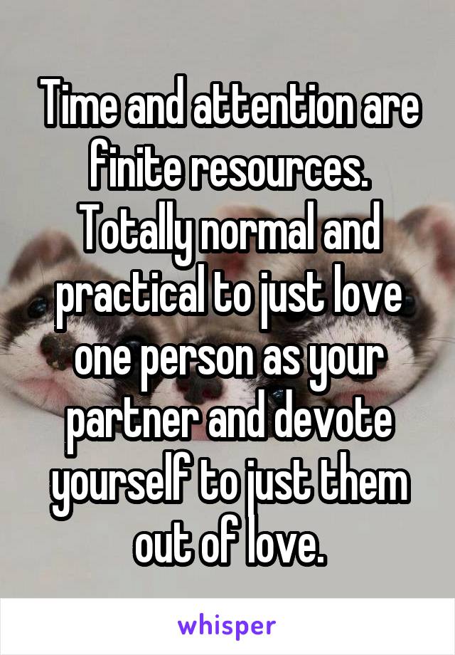 Time and attention are finite resources. Totally normal and practical to just love one person as your partner and devote yourself to just them out of love.