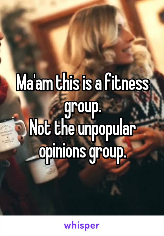 Ma'am this is a fitness group.
Not the unpopular opinions group.