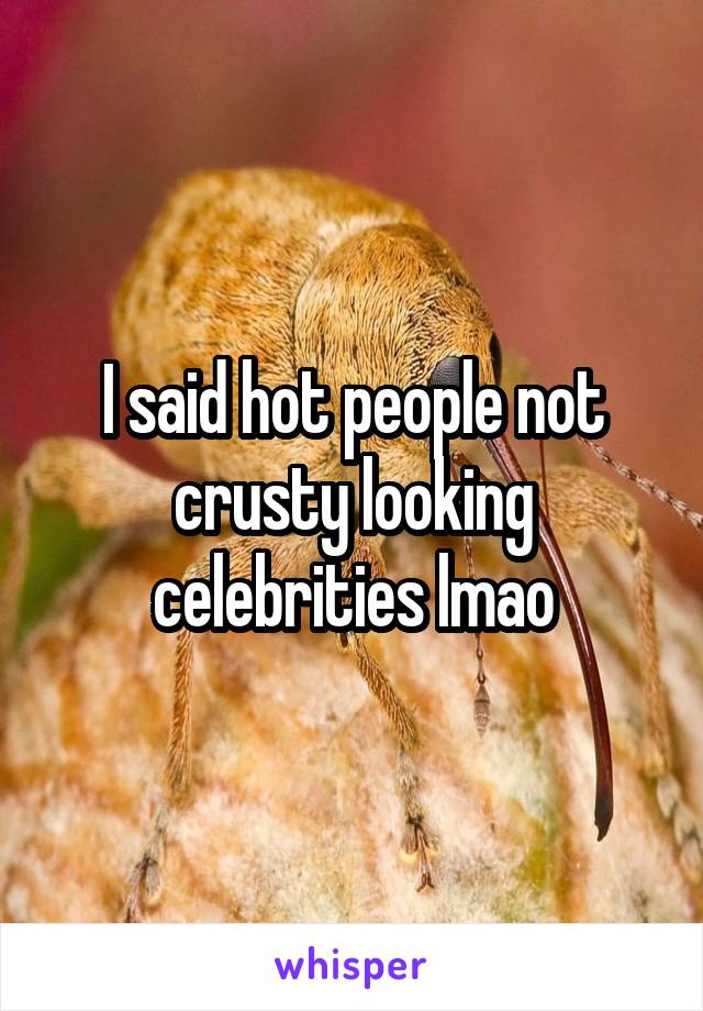 I said hot people not crusty looking celebrities lmao