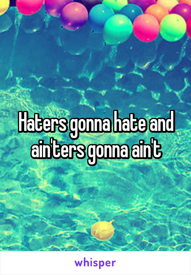 Haters gonna hate and ain'ters gonna ain't