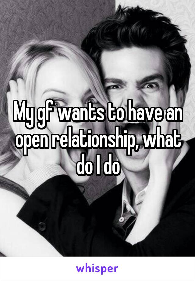 My gf wants to have an open relationship, what do I do