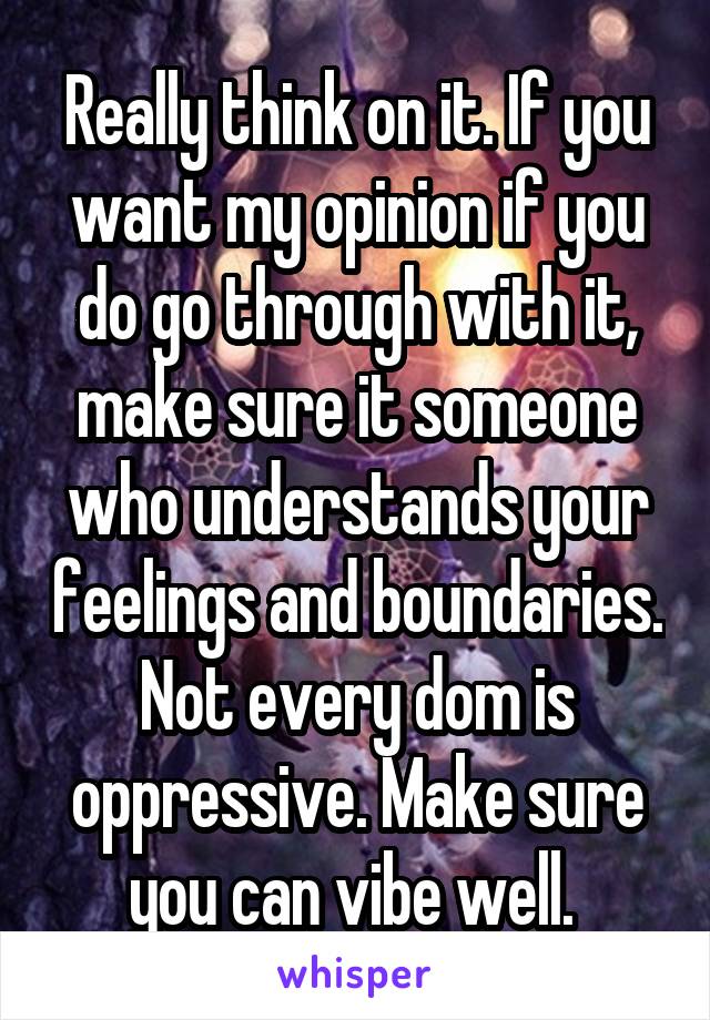 Really think on it. If you want my opinion if you do go through with it, make sure it someone who understands your feelings and boundaries. Not every dom is oppressive. Make sure you can vibe well. 