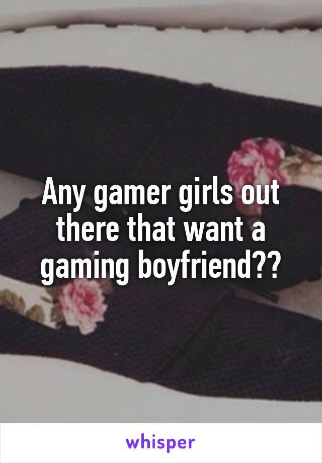 Any gamer girls out there that want a gaming boyfriend??