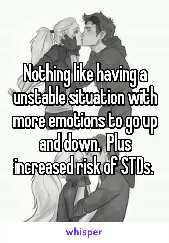 Nothing like having a unstable situation with more emotions to go up and down.  Plus increased risk of STDs. 