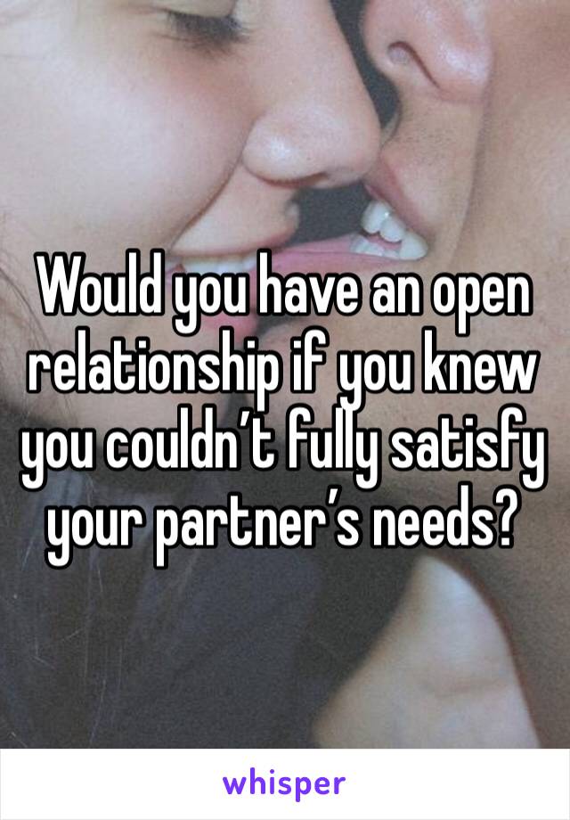 Would you have an open relationship if you knew you couldn’t fully satisfy your partner’s needs?