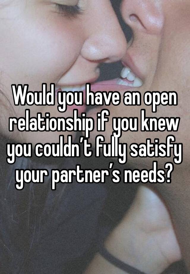 Would you have an open relationship if you knew you couldn’t fully satisfy your partner’s needs?