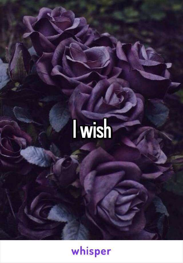 I wish